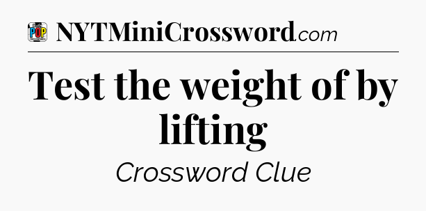 Test the weight of by lifting Crossword Clue