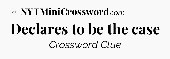 Declares to be the case - WSJ Crossword
