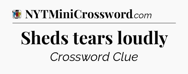 Sheds tears loudly Crossword Clue