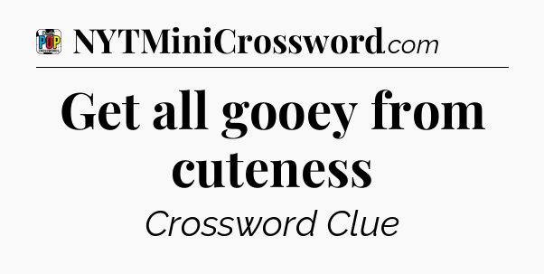 Get all gooey from cuteness Crossword Clue