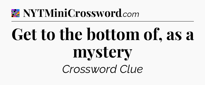 Get to the bottom of, as a mystery Crossword Clue