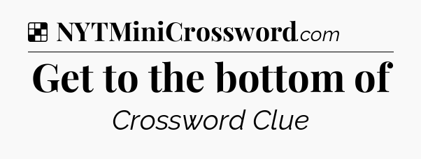Solution: Get to the bottom of - NYT Crossword