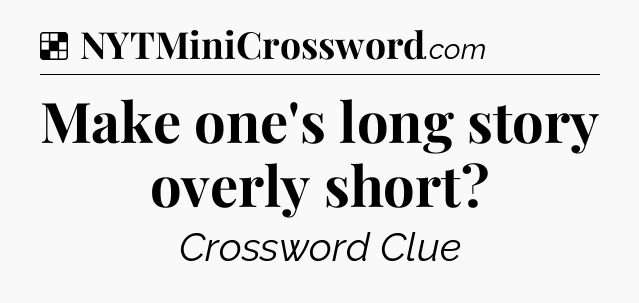 Solution: Make one's long story overly short - NYT Crossword