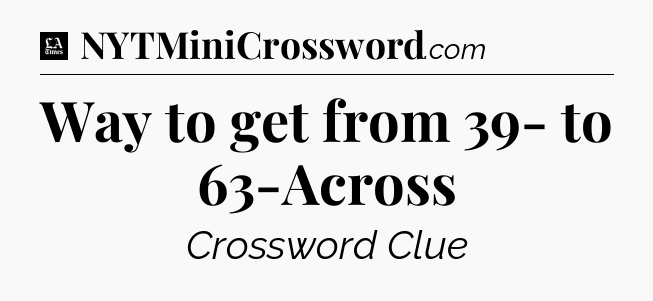 Way to get from 39- to 63-Across - LA Times Crossword
