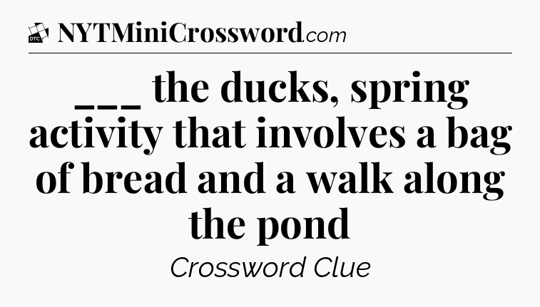 ___ the ducks, spring activity that involves a bag of bread and a walk along the pond - Daily Themed Classic Crossword