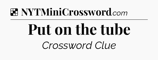 Solution: Put on the tube - NYT Crossword