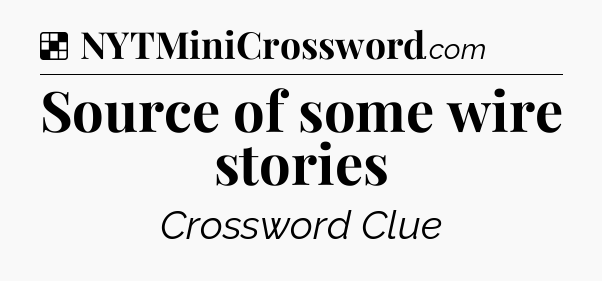 Solution: Source of some wire stories - NYT Crossword