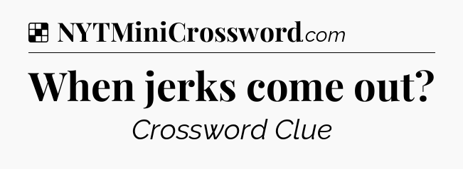 Solution: When jerks come out - NYT Crossword