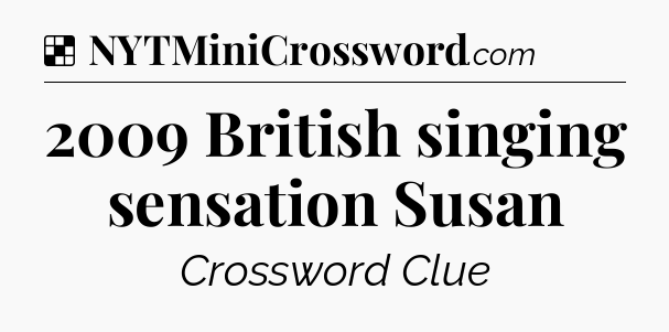 Solution: 2009 British singing sensation Susan - NYT Crossword