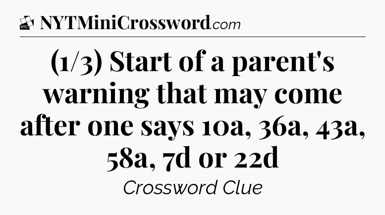 (1/3) Start of a parent's warning that may come after one says 10a, 36a, 43a, 58a, 7d or 22d - Daily Themed Classic Crossword