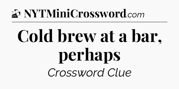 Cold brew at a bar, perhaps - Daily Themed Classic Crossword