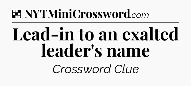 Solution: Lead-in to an exalted leader's name - NYT Crossword