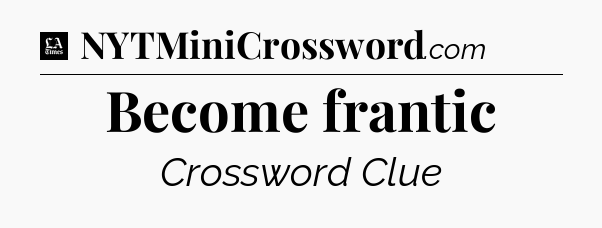 Become frantic - LA Times Crossword