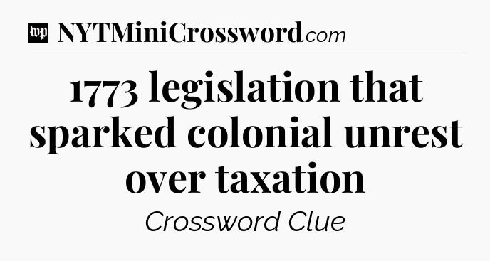 1773 legislation that sparked colonial unrest over taxation Crossword Clue