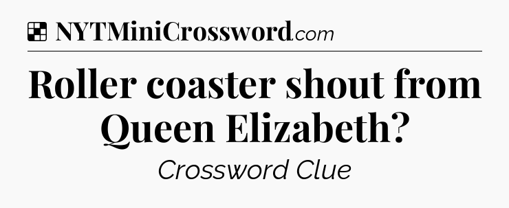 Solution: Roller coaster shout from Queen Elizabeth - NYT Crossword