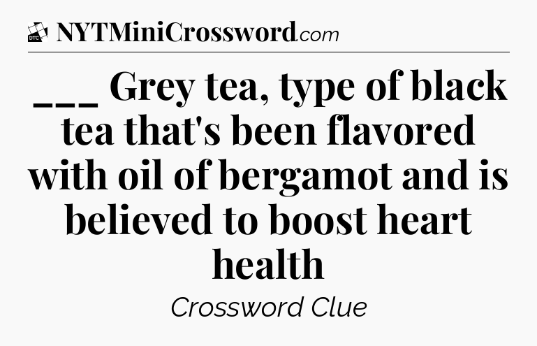 ___ Grey tea, type of black tea that's been flavored with oil of bergamot and is believed to boost heart health - Daily Themed Classic Crossword