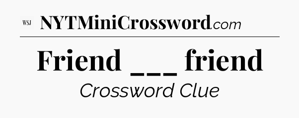 Friend ___ friend - WSJ Crossword