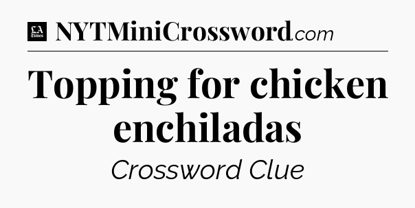 Topping for chicken enchiladas - LA Times Crossword