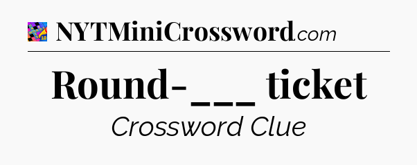 Round-___ ticket Crossword Clue