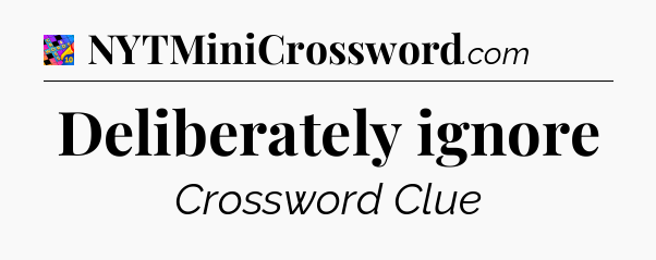Deliberately ignore Crossword Clue