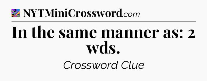 In the same manner as: 2 wds Crossword Clue
