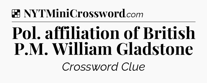 Solution: Pol. affiliation of British P.M. William Gladstone - NYT Crossword