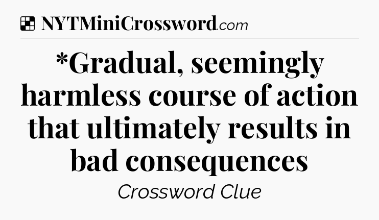 Solution: *Gradual, seemingly harmless course of action that ultimately results in bad consequences - NYT Crossword