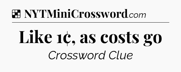 Solution: Like 1¢, as costs go - NYT Crossword
