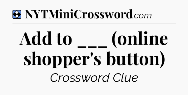 Solution: Add to ___ (online shopper's button) - NYT Mini Crossword
