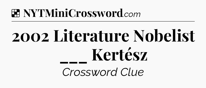 Solution: 2002 Literature Nobelist ___ Kertész - NYT Crossword
