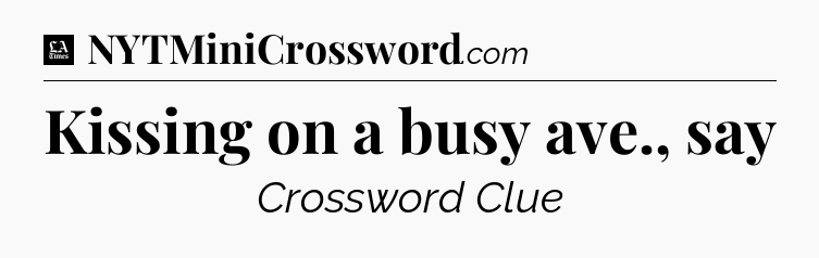 Kissing on a busy ave., say - LA Times Crossword