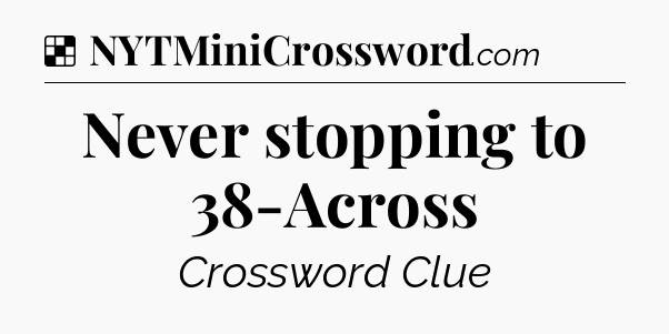Solution: Never stopping to 38-Across - NYT Crossword