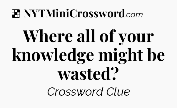 Where all of your knowledge might be wasted NYT Crossword