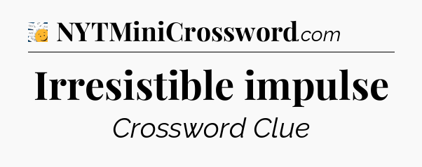 Irresistible impulse - 7 Little Words