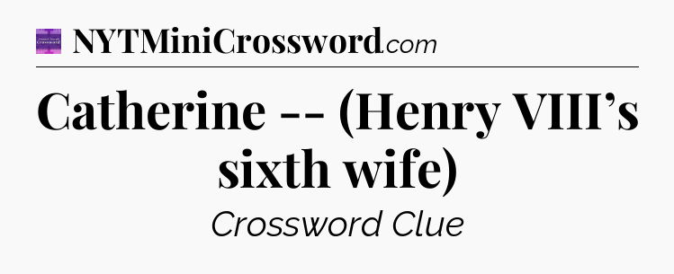 Catherine -- (Henry VIII’s sixth wife) - Thomas Joseph Crossword