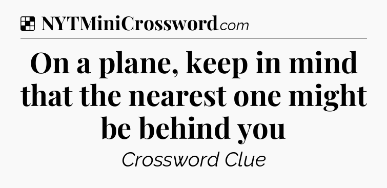 Solution: On a plane, keep in mind that the nearest one might be behind you - NYT Crossword