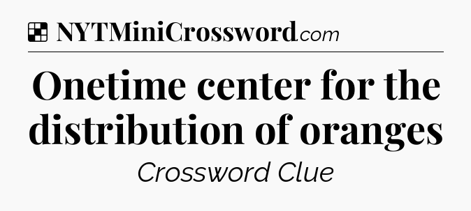 Solution: Onetime center for the distribution of oranges - NYT Crossword