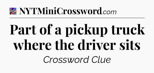 Part of a pickup truck where the driver sits Crossword Clue