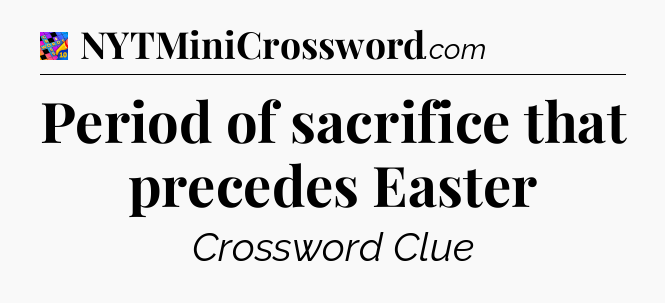 Period of sacrifice that precedes Easter Crossword Clue