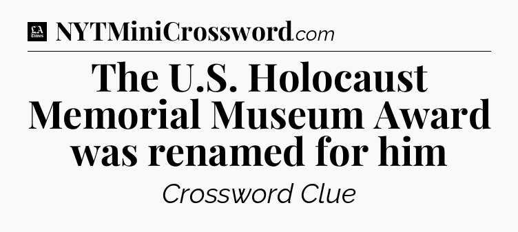 The U.S. Holocaust Memorial Museum Award was renamed for him - LA Times Crossword