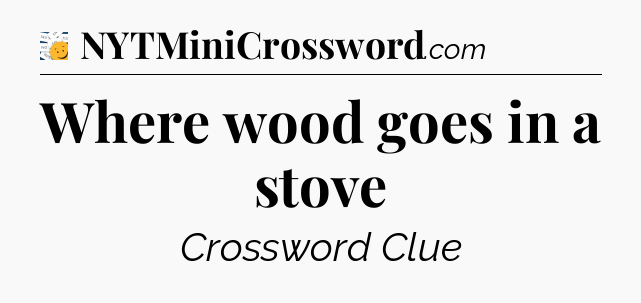 Where wood goes in a stove - 7 Little Words