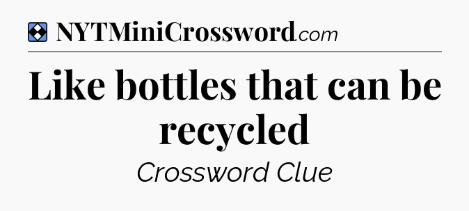 Solution: Like bottles that can be recycled - NYT Mini Crossword