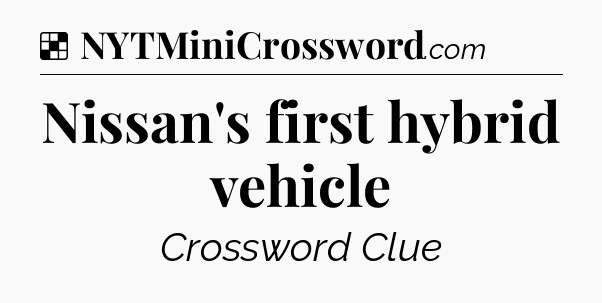 Solution: Nissan's first hybrid vehicle - NYT Crossword