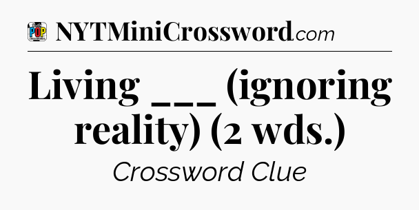 Living ___ (ignoring reality) (2 wds.) Crossword Clue