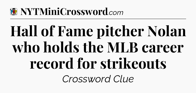 Hall of Fame pitcher Nolan who holds the MLB career record for strikeouts Crossword Clue