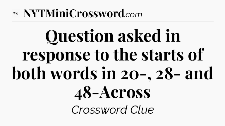 Question asked in response to the starts of both words in 20-, 28- and 48-Across - WSJ Crossword