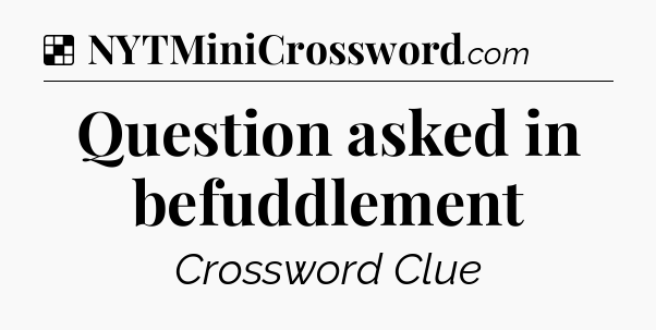Solution: Question asked in befuddlement - NYT Crossword