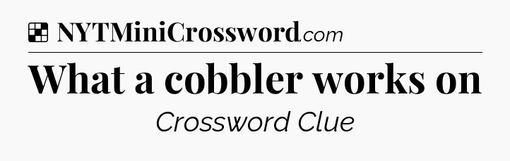 Solution: What a cobbler works on - NYT Crossword