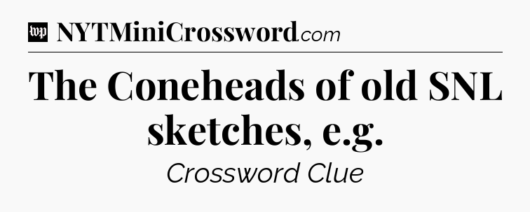 The Coneheads of old SNL sketches, e.g Crossword Clue