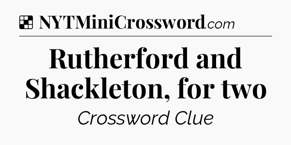 Solution: Rutherford and Shackleton, for two - NYT Crossword